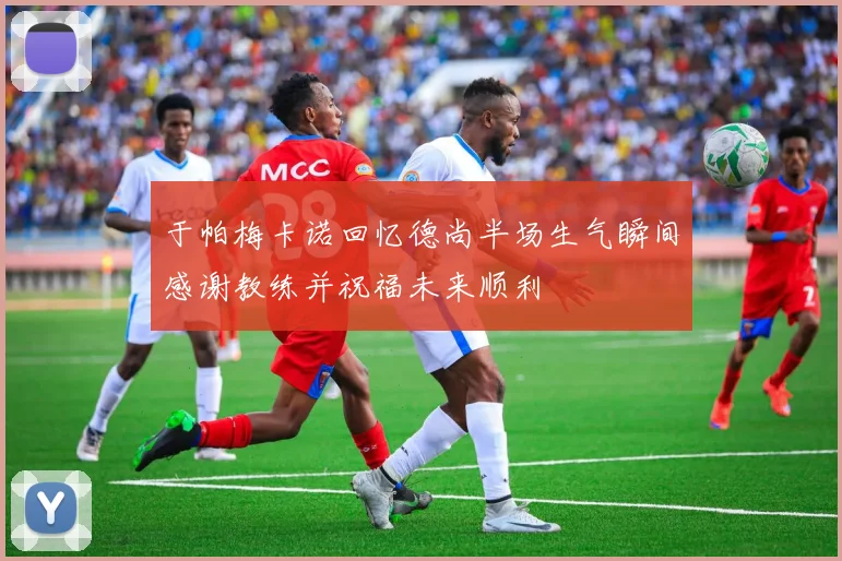 于帕梅卡诺回忆德尚半场生气瞬间感谢教练并祝福未来顺利