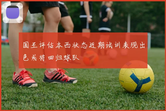 国王评估本西状态近期试训表现出色或将回归球队