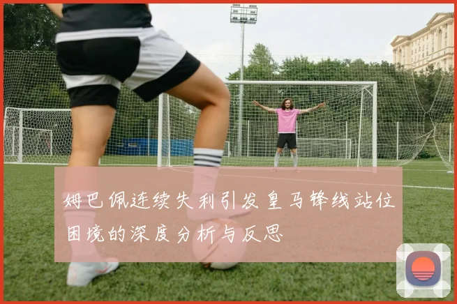 姆巴佩连续失利引发皇马锋线站位困境的深度分析与反思