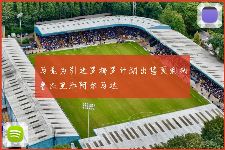 马竞为引进罗梅罗计划出售莫利纳鲁杰里和阿尔马达