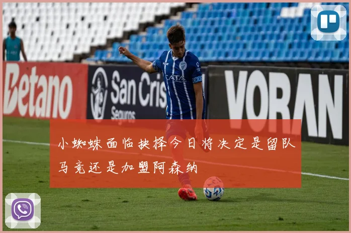 小蜘蛛面临抉择今日将决定是留队马竞还是加盟阿森纳